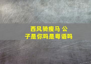 西风骑瘦马 公子是你吗是粤语吗